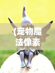(宠物魔法像素小精灵下载)宠物魔法像素小精灵，魔法与科技融合的宠物新纪元