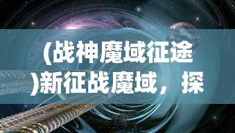 (战神魔域征途)新征战魔域，探索未知的奇幻世界