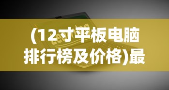 (12寸平板电脑排行榜及价格)最新12寸平板电脑排行榜及深度分析
