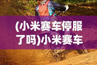 (小米赛车停服了吗)小米赛车现在还能玩吗，游戏状态与玩家体验探讨