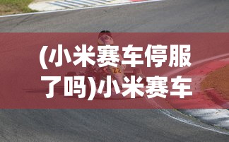 (小米赛车停服了吗)小米赛车现在还能玩吗，游戏状态与玩家体验探讨