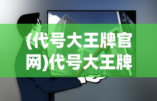 (代号大王牌官网)代号大王牌，游戏、文化与社会现象的多维解读