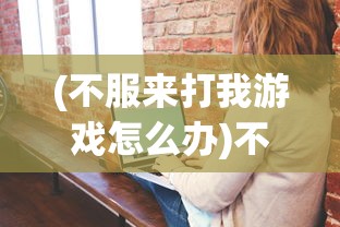 (不服来打我游戏怎么办)不服来打我游戏，挑战与策略