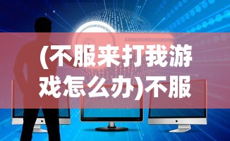 (不服来打我游戏怎么办)不服来打我游戏，挑战与策略