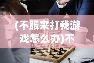 (不服来打我游戏怎么办)不服来打我游戏，挑战与策略