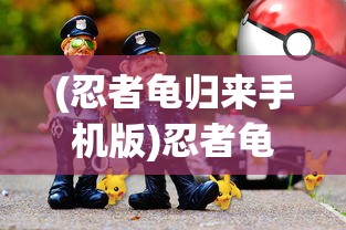 (忍者龟归来手机版)忍者龟归来，游戏下架背后的原因与探讨