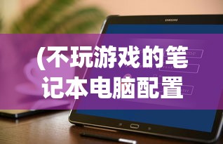 (不玩游戏的笔记本电脑配置推荐)不玩游戏买什么笔记本电脑？全面解析你的笔记本选购需求
