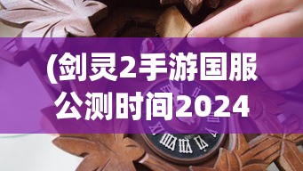 (剑灵2手游国服公测时间2024)关于剑灵2手游国服公测时间的全面解析