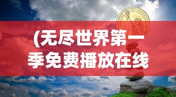 (无尽世界第一季免费播放在线观看)无尽世界第一季免费观看，探索奇幻世界的旅程