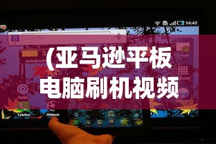 (亚马逊平板电脑刷机视频)亚马逊平板电脑刷机教程详解及常见问题解答