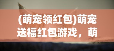 (萌宠领红包)萌宠送福红包游戏，萌趣与福利的完美结合