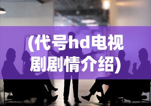 (代号hd电视剧剧情介绍)代号T电视剧，深度解析与常见问题解答