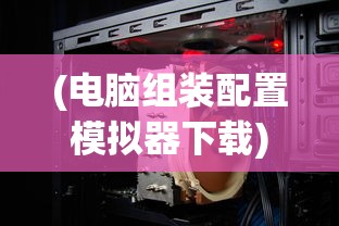 (电脑组装配置模拟器下载)电脑组装配置模拟器，从入门到精通的全方位指南