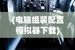 (电脑组装配置模拟器下载)电脑组装配置模拟器，从入门到精通的全方位指南