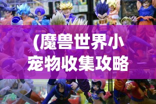 (魔兽世界小宠物收集攻略大全)魔兽世界小宠物收集全攻略，成为宠物大师的关键步骤