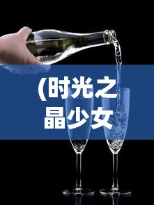 (时光之晶少女干红葡萄酒)时光之晶少女干红，探索葡萄酒的浪漫与独特