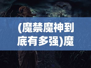 (魔禁魔神到底有多强)魔禁魔神的神秘世界，深度解析与常见问题解答