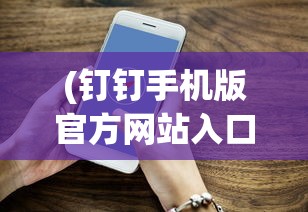 (钉钉手机版官方网站入口)钉钉手机版官方网站，功能、特点与常见问题解答