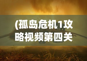 (孤岛危机1攻略视频第四关怎么过)孤岛危机1第四关攻略视频详解及常见问题解答