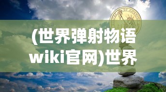 (世界弹射物语wiki官网)世界弹射物语，深入解析与常见问题解答（Wiki补充版）