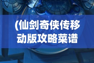 (仙剑奇侠传移动版攻略菜谱)仙剑奇侠传移动版攻略大全及常见问答解析