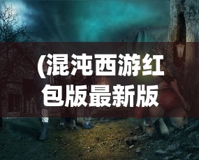 (混沌西游红包版最新版本更新内容)混沌西游红包，神秘的游戏世界中的惊喜赠礼