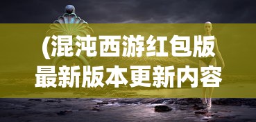 (混沌西游红包版最新版本更新内容)混沌西游红包，神秘的游戏世界中的惊喜赠礼