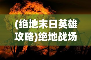 (绝地末日英雄攻略)绝地战场英雄传，地球末日的曙光