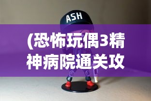 (恐怖玩偶3精神病院通关攻略第三章)恐怖玩偶3精神病院游戏通关攻略及常见问题解答