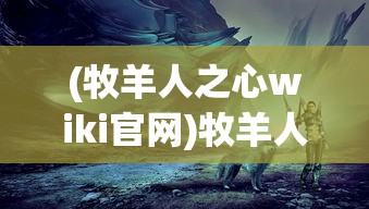 (牧羊人之心wiki官网)牧羊人之心Wiki，探索神秘世界的指引