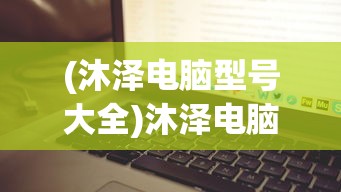 (沐泽电脑型号大全)沐泽电脑型号，全面解析与常见问题解答
