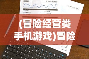 (冒险经营类手机游戏)冒险经营类游戏排行，探索市场热门与挑战极限的冒险之旅