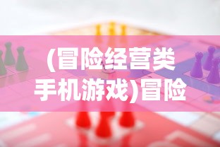 (冒险经营类手机游戏)冒险经营类游戏排行，探索市场热门与挑战极限的冒险之旅