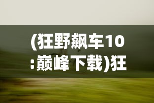 (狂野飙车10:巅峰下载)狂野飙车10，巅峰——速度与激情的极致融合