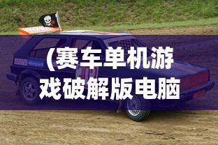 (赛车单机游戏破解版电脑)赛车单机游戏破解版，游戏乐趣与挑战并存