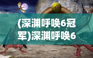 (深渊呼唤6冠军)深渊呼唤6，探索未知领域的神秘呼唤
