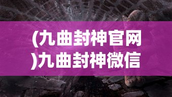 (九曲封神官网)九曲封神微信入口，探索神秘世界的起点