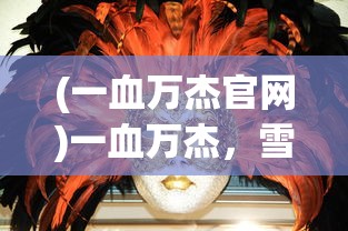 (一血万杰官网)一血万杰，雪女的魅力与神秘面纱