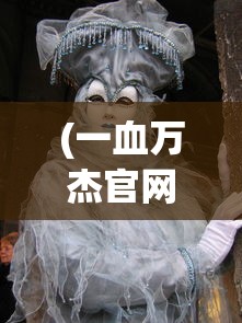 (一血万杰官网)一血万杰，雪女的魅力与神秘面纱