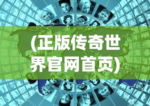 (正版传奇世界官网首页)正版传奇世界官网，探索游戏世界的门户
