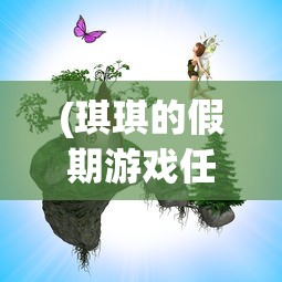 (琪琪的假期游戏任务怎么完成)琪琪的假期月兔，一次奇妙的冒险之旅