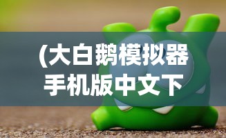 (大白鹅模拟器手机版中文下载安装)大白鹅模拟器手机版，游戏介绍与常见问题解答