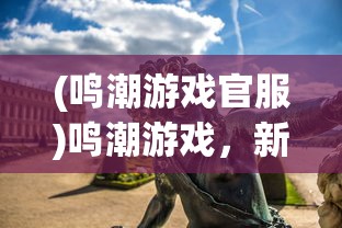 (鸣潮游戏官服)鸣潮游戏，新时代的游戏浪潮
