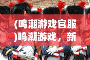 (鸣潮游戏官服)鸣潮游戏，新时代的游戏浪潮