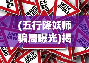 (五行降妖师骗局曝光)揭秘五行降妖师骗局，警惕背后的欺诈行为
