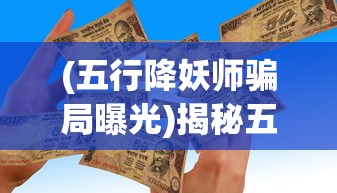 (五行降妖师骗局曝光)揭秘五行降妖师骗局，警惕背后的欺诈行为