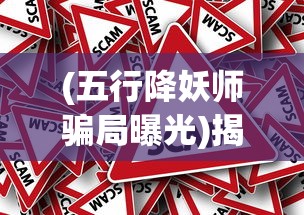 (五行降妖师骗局曝光)揭秘五行降妖师骗局，警惕背后的欺诈行为