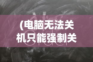 (电脑无法关机只能强制关机吗)电脑无法关机只能强制关机，原因解析与解决方案