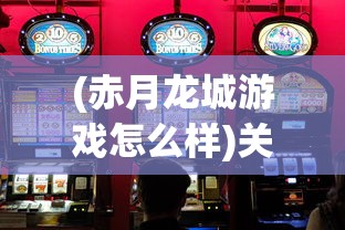 (赤月龙城游戏怎么样)关于赤月龙城渠道盒子的全面解析