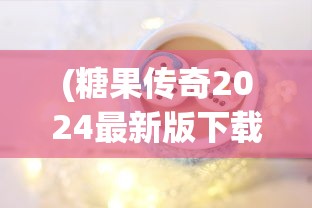 (糖果传奇2024最新版下载)糖果传奇为何无法继续游戏？深度解析原因与解决方案